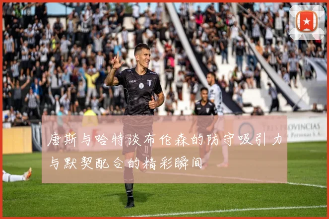 唐斯与哈特谈布伦森的防守吸引力与默契配合的精彩瞬间