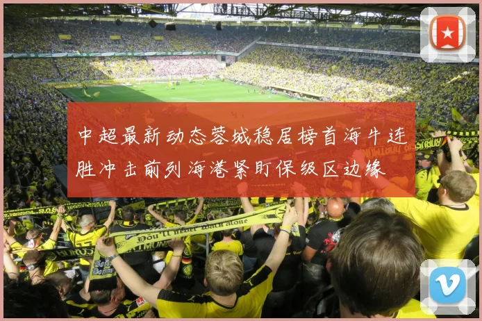 中超最新动态蓉城稳居榜首海牛连胜冲击前列海港紧盯保级区边缘