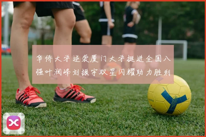 华侨大学逆袭厦门大学挺进全国八强叶润峰刘振宇双星闪耀助力胜利