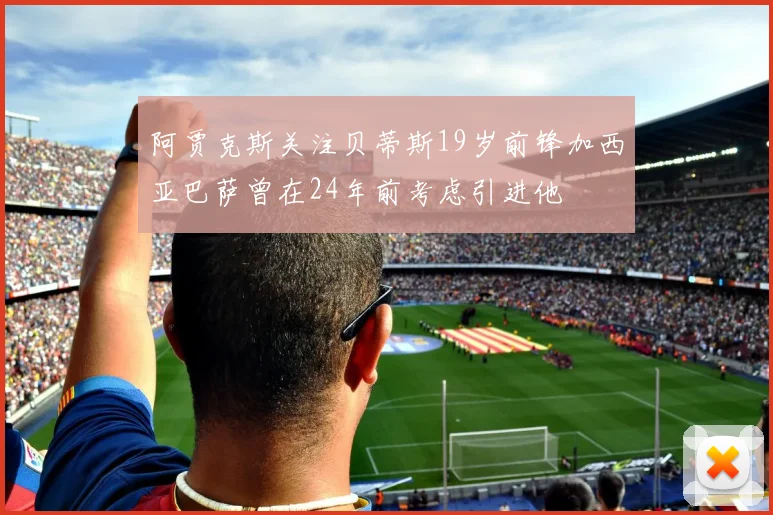 阿贾克斯关注贝蒂斯19岁前锋加西亚巴萨曾在24年前考虑引进他
