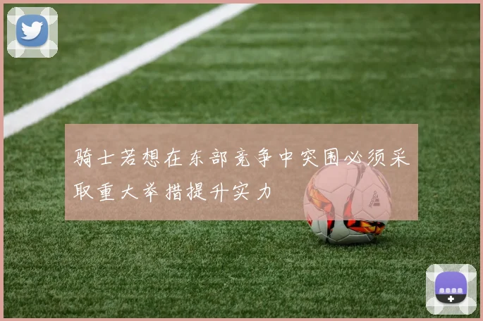 骑士若想在东部竞争中突围必须采取重大举措提升实力