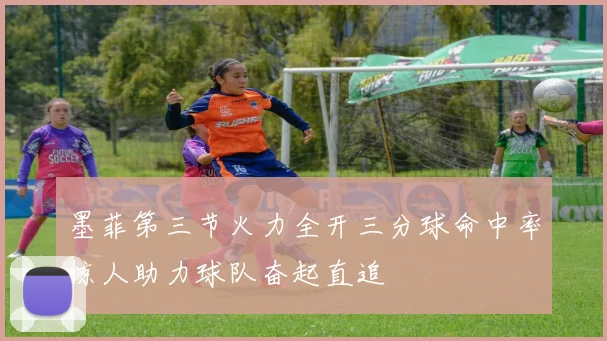 墨菲第三节火力全开三分球命中率惊人助力球队奋起直追