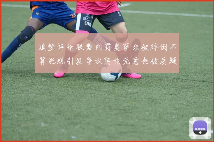 追梦评论联盟判罚奥萨尔被绊倒不算犯规引发争议阿伦无意也被质疑