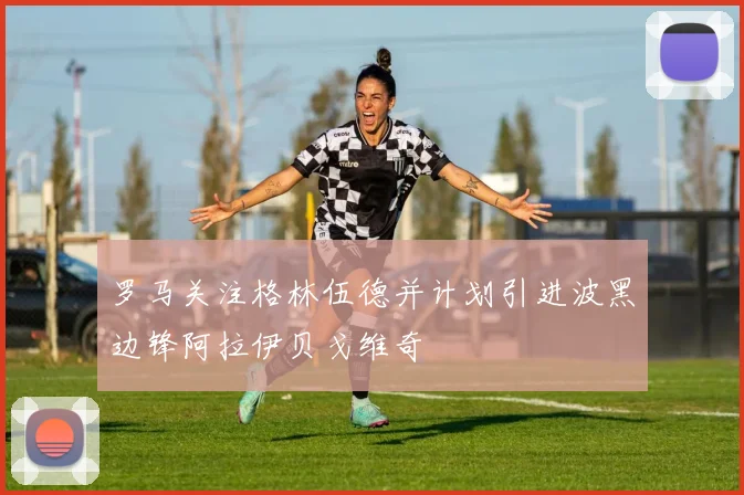 罗马关注格林伍德并计划引进波黑边锋阿拉伊贝戈维奇