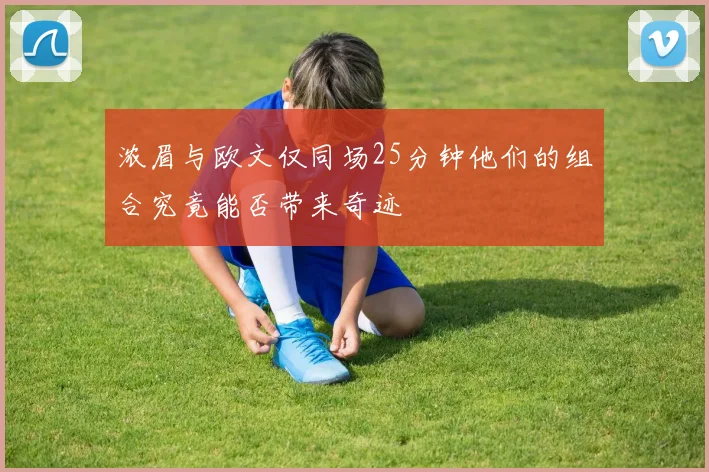 浓眉与欧文仅同场25分钟他们的组合究竟能否带来奇迹