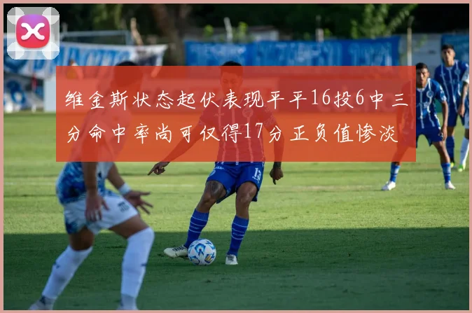 维金斯状态起伏表现平平16投6中三分命中率尚可仅得17分正负值惨淡12