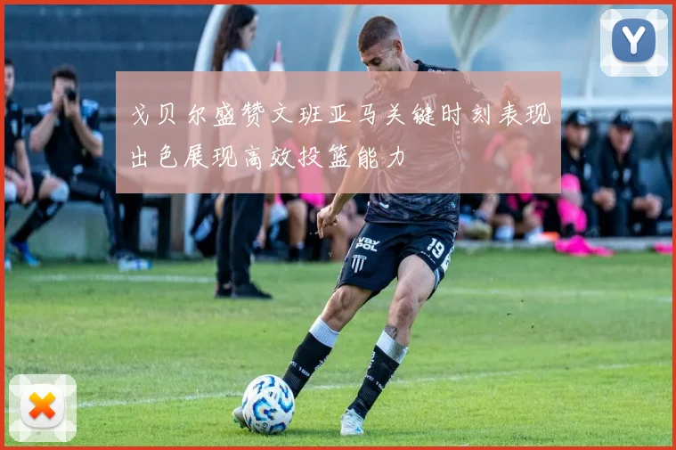 戈贝尔盛赞文班亚马关键时刻表现出色展现高效投篮能力