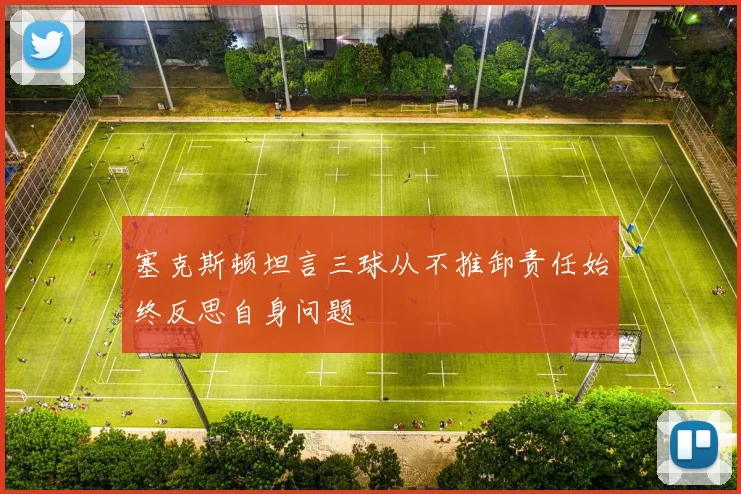 塞克斯顿坦言三球从不推卸责任始终反思自身问题