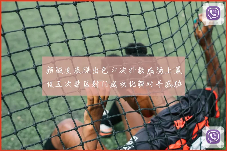 颜骏凌表现出色六次扑救成场上最佳五次禁区射门成功化解对手威胁