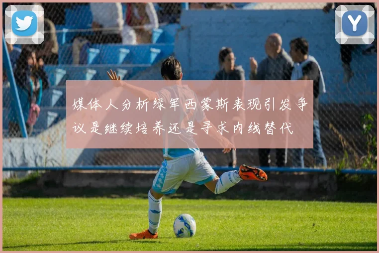 媒体人分析绿军西蒙斯表现引发争议是继续培养还是寻求内线替代
