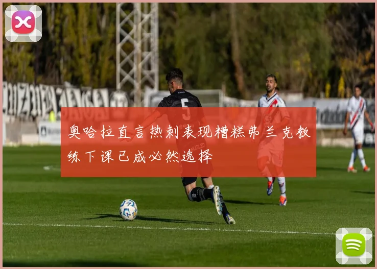 奥哈拉直言热刺表现糟糕弗兰克教练下课已成必然选择
