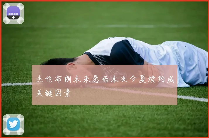 杰伦布朗未来悬而未决今夏续约成关键因素