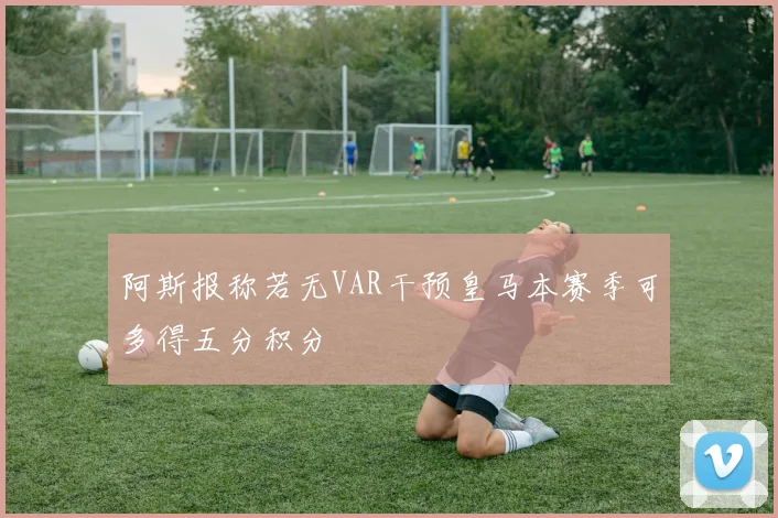 阿斯报称若无VAR干预皇马本赛季可多得五分积分
