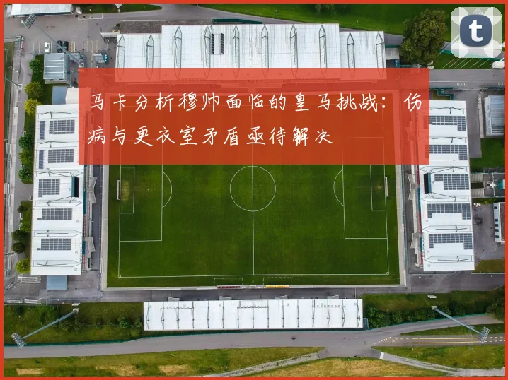 马卡分析穆帅面临的皇马挑战：伤病与更衣室矛盾亟待解决