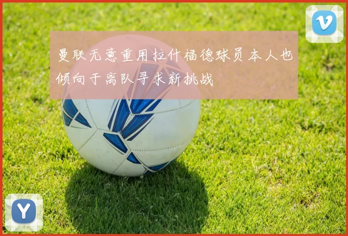 曼联无意重用拉什福德球员本人也倾向于离队寻求新挑战