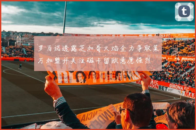 罗马诺透露芝加哥火焰全力争取莱万加盟并关注磁卡留欧意愿强烈
