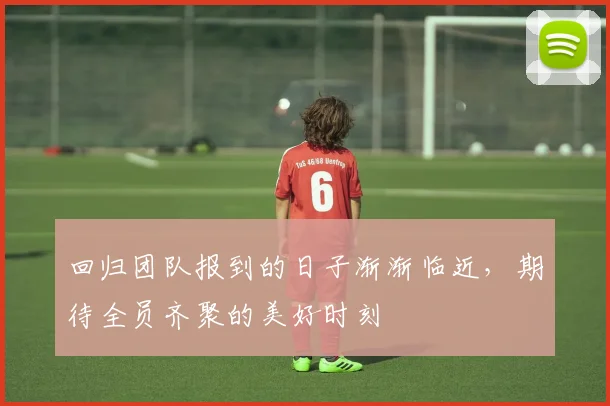 回归团队报到的日子渐渐临近，期待全员齐聚的美好时刻