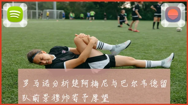 罗马诺分析楚阿梅尼与巴尔韦德留队前景穆帅寄予厚望