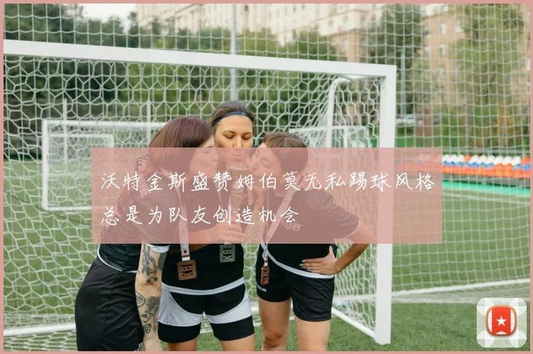 沃特金斯盛赞姆伯莫无私踢球风格总是为队友创造机会