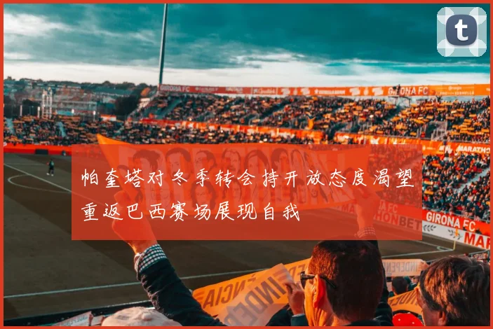帕奎塔对冬季转会持开放态度渴望重返巴西赛场展现自我