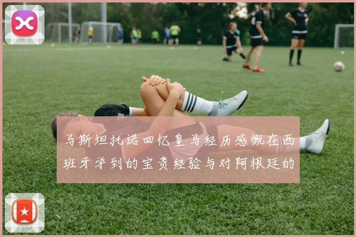 马斯坦托诺回忆皇马经历感慨在西班牙学到的宝贵经验与对阿根廷的思念