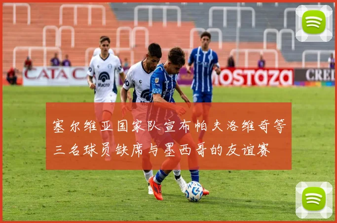 塞尔维亚国家队宣布帕夫洛维奇等三名球员缺席与墨西哥的友谊赛
