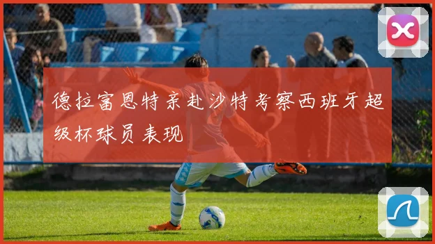 德拉富恩特亲赴沙特考察西班牙超级杯球员表现