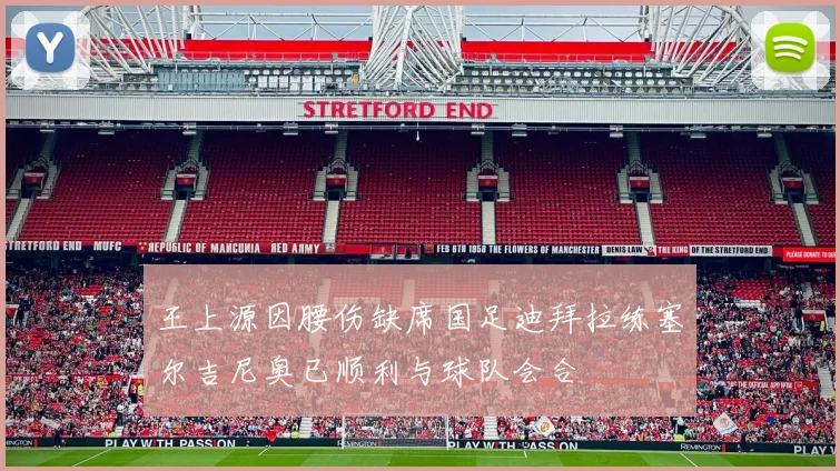 王上源因腰伤缺席国足迪拜拉练塞尔吉尼奥已顺利与球队会合
