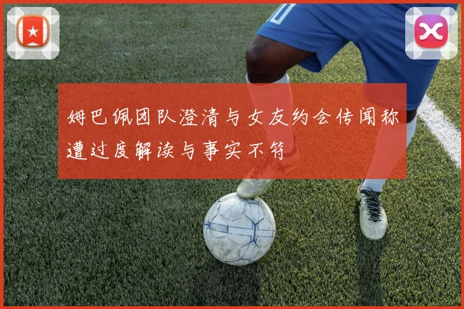 姆巴佩团队澄清与女友约会传闻称遭过度解读与事实不符
