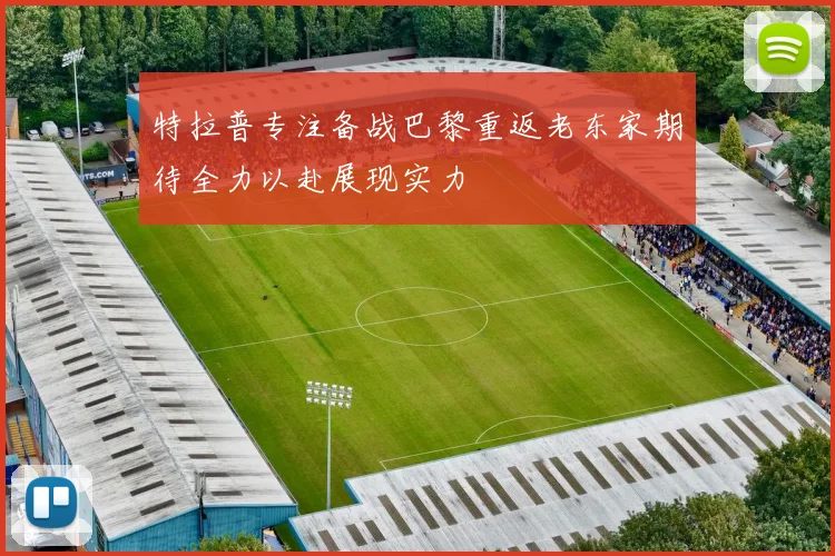 特拉普专注备战巴黎重返老东家期待全力以赴展现实力