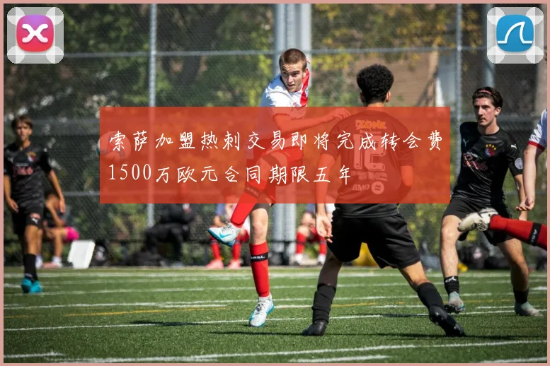 索萨加盟热刺交易即将完成转会费1500万欧元合同期限五年