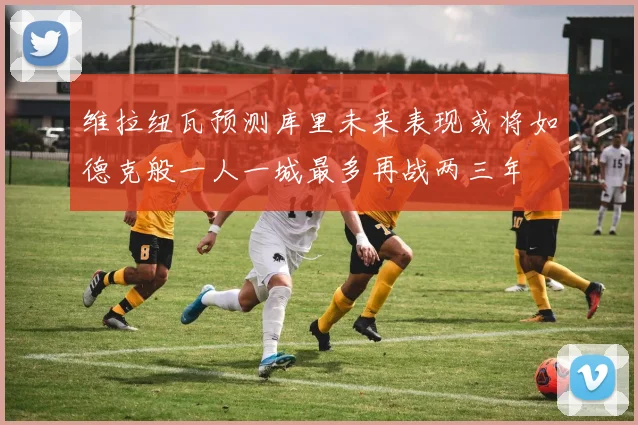 维拉纽瓦预测库里未来表现或将如德克般一人一城最多再战两三年